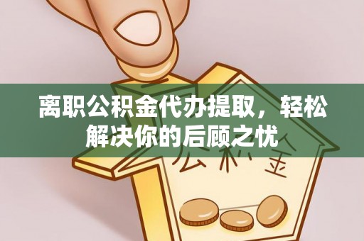 寻甸离职公积金代办提取，轻松解决你的后顾之忧