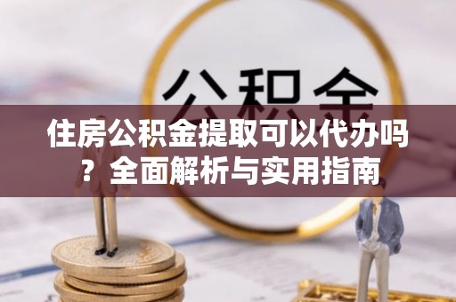 寻甸住房公积金提取可以代办吗？全面解析与实用指南