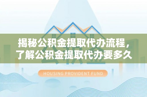 寻甸揭秘公积金提取代办流程，了解公积金提取代办要多久的关键因素