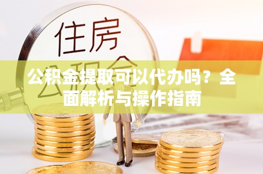 寻甸公积金提取可以代办吗？全面解析与操作指南