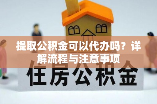 寻甸提取公积金可以代办吗？详解流程与注意事项