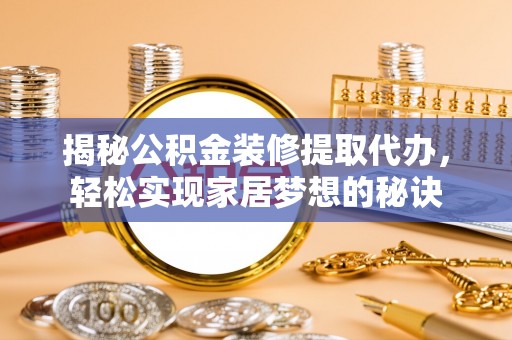 寻甸揭秘公积金装修提取代办，轻松实现家居梦想的秘诀