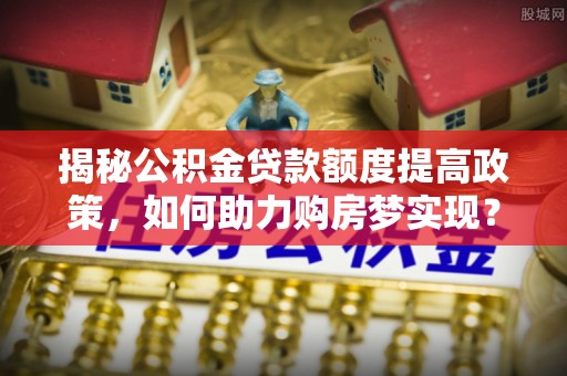 寻甸揭秘公积金贷款额度提高政策，如何助力购房梦实现？