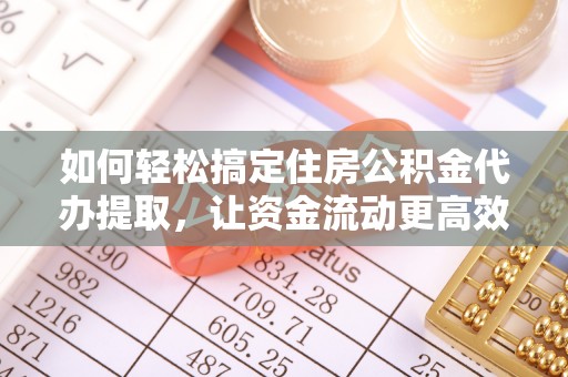 寻甸如何轻松搞定住房公积金代办提取，让资金流动更高效