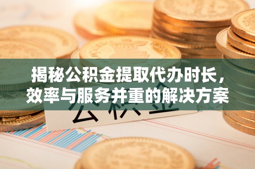 寻甸揭秘公积金提取代办时长，效率与服务并重的解决方案