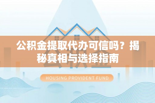 寻甸公积金提取代办可信吗？揭秘真相与选择指南
