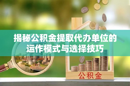 寻甸揭秘公积金提取代办单位的运作模式与选择技巧