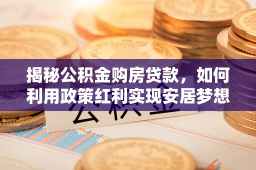 寻甸揭秘公积金购房贷款，如何利用政策红利实现安居梦想