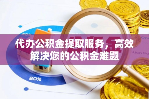 寻甸代办公积金提取服务，高效解决您的公积金难题