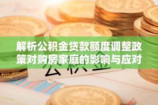 寻甸解析公积金贷款额度调整政策对购房家庭的影响与应对策略