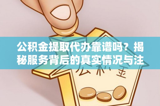 寻甸公积金提取代办靠谱吗？揭秘服务背后的真实情况与注意事项