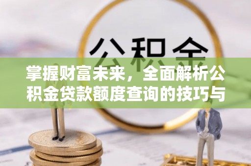 寻甸掌握财富未来，全面解析公积金贷款额度查询的技巧与策略