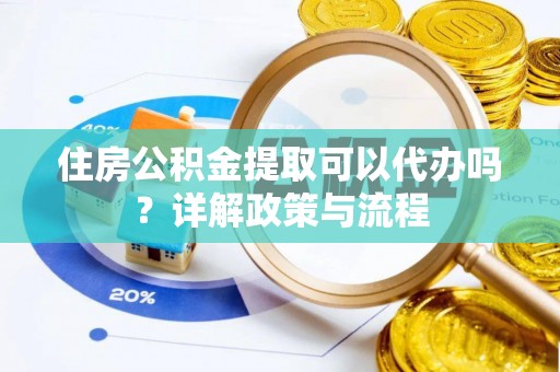 寻甸住房公积金提取可以代办吗？详解政策与流程