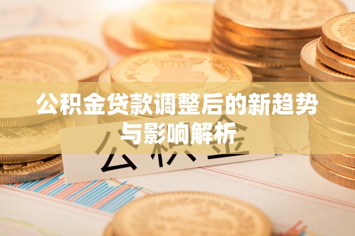 寻甸公积金贷款调整后的新趋势与影响解析