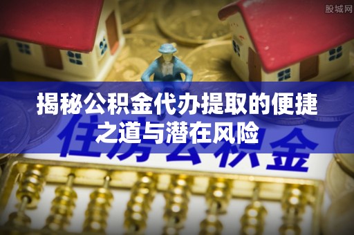 寻甸揭秘公积金代办提取的便捷之道与潜在风险