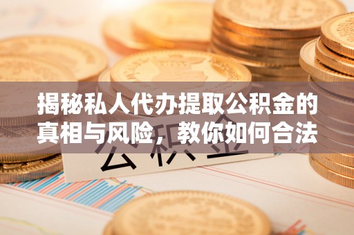 寻甸揭秘私人代办提取公积金的真相与风险，教你如何合法合规操作