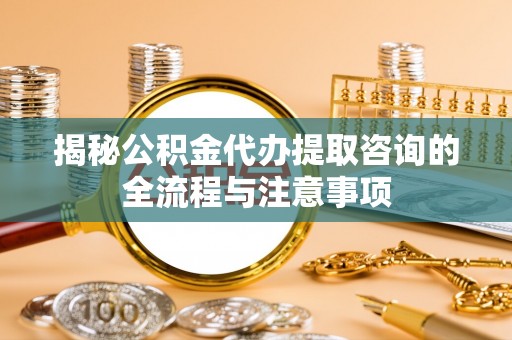 寻甸揭秘公积金代办提取咨询的全流程与注意事项