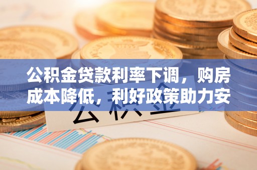 寻甸公积金贷款利率下调，购房成本降低，利好政策助力安居梦想
