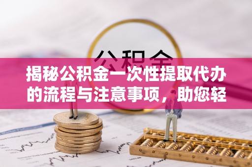 寻甸揭秘公积金一次性提取代办的流程与注意事项，助您轻松搞定财务规划