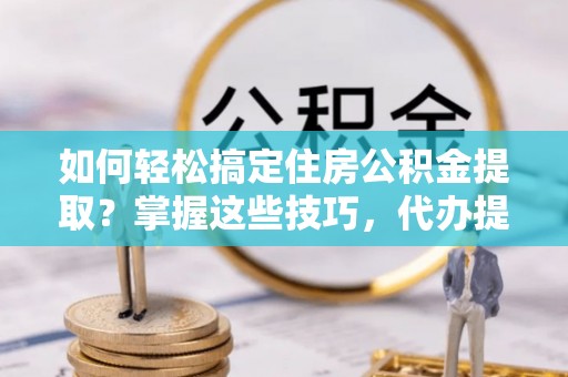 寻甸如何轻松搞定住房公积金提取？掌握这些技巧，代办提取住房公积金不再难