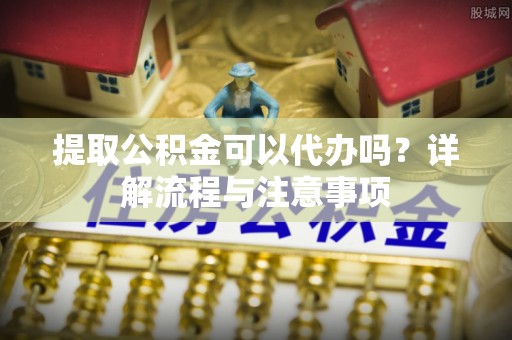 寻甸提取公积金可以代办吗？详解流程与注意事项