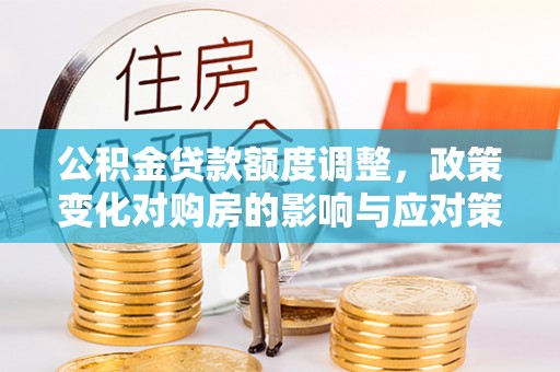 寻甸公积金贷款额度调整，政策变化对购房的影响与应对策略