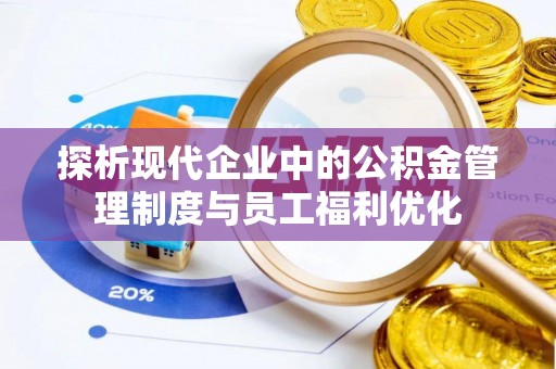 寻甸探析现代企业中的公积金管理制度与员工福利优化