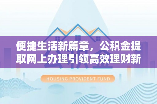 寻甸便捷生活新篇章，公积金提取网上办理引领高效理财新趋势