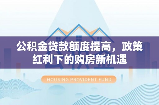 寻甸公积金贷款额度提高，政策红利下的购房新机遇