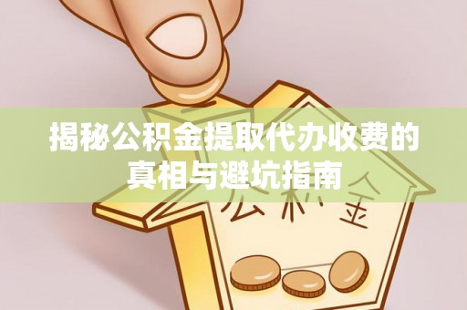 寻甸揭秘公积金提取代办收费的真相与避坑指南