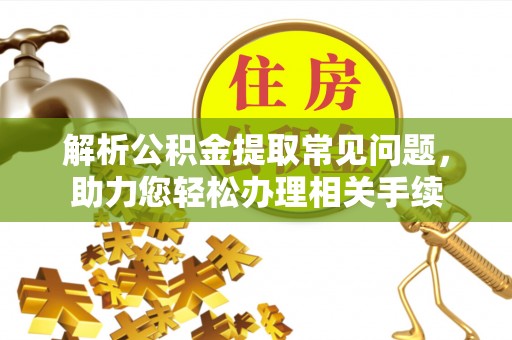 寻甸解析公积金提取常见问题，助力您轻松办理相关手续