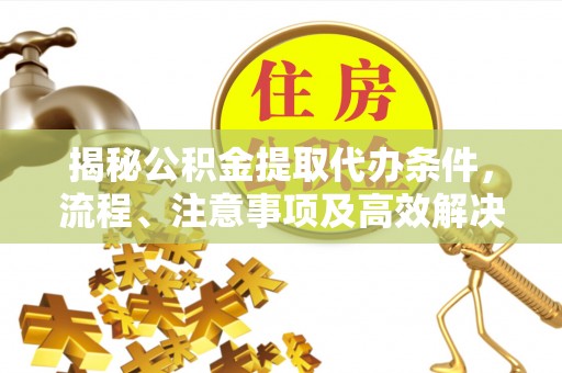 寻甸揭秘公积金提取代办条件，流程、注意事项及高效解决方案