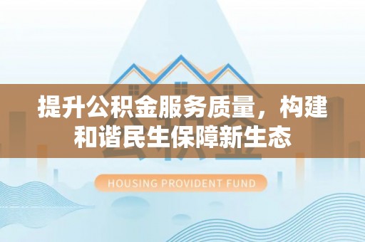 寻甸提升公积金服务质量，构建和谐民生保障新生态