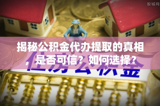 寻甸揭秘公积金代办提取的真相，是否可信？如何选择？