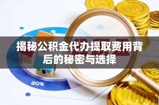 寻甸揭秘公积金代办提取费用背后的秘密与选择