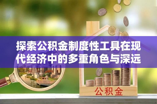 寻甸探索公积金制度性工具在现代经济中的多重角色与深远影响
