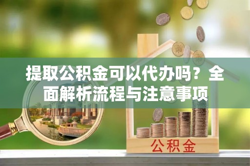寻甸提取公积金可以代办吗？全面解析流程与注意事项