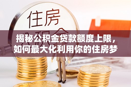 寻甸揭秘公积金贷款额度上限，如何最大化利用你的住房梦？