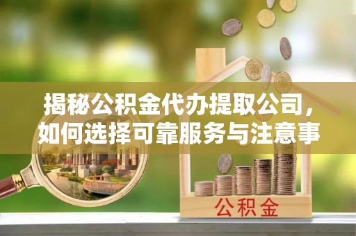 寻甸揭秘公积金代办提取公司，如何选择可靠服务与注意事项
