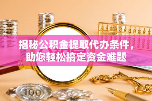 寻甸揭秘公积金提取代办条件，助您轻松搞定资金难题