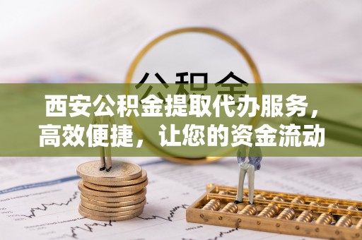 寻甸西安公积金提取代办服务，高效便捷，让您的资金流动更灵活