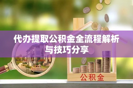 寻甸代办提取公积金全流程解析与技巧分享