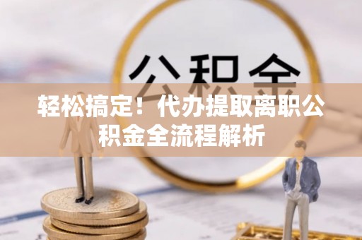 寻甸轻松搞定！代办提取离职公积金全流程解析