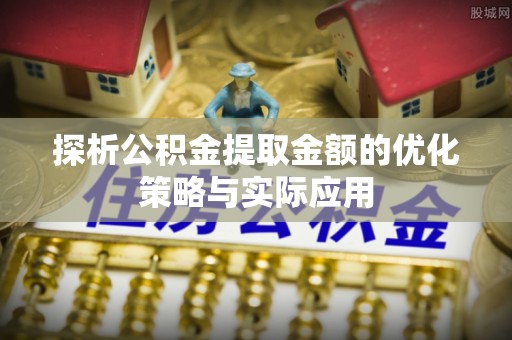 寻甸探析公积金提取金额的优化策略与实际应用