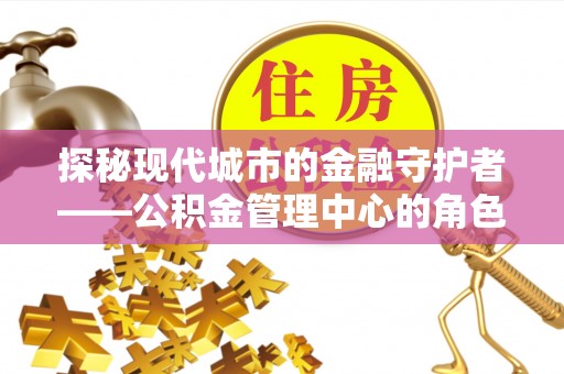 寻甸探秘现代城市的金融守护者——公积金管理中心的角色与使命