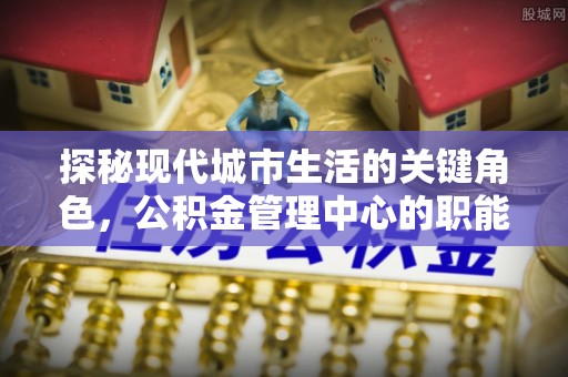 寻甸探秘现代城市生活的关键角色，公积金管理中心的职能与影响