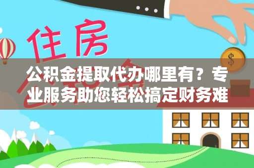 寻甸公积金提取代办哪里有？专业服务助您轻松搞定财务难题