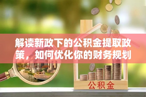 寻甸解读新政下的公积金提取政策，如何优化你的财务规划