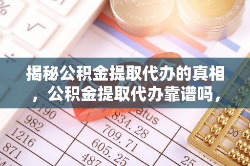 寻甸揭秘公积金提取代办的真相，公积金提取代办靠谱吗，如何选择专业服务？