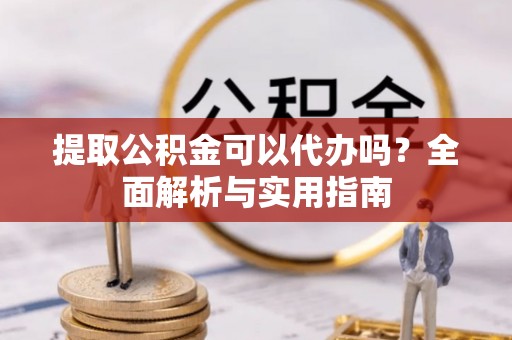 寻甸提取公积金可以代办吗？全面解析与实用指南